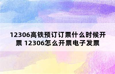 12306高铁预订订票什么时候开票 12306怎么开票电子发票